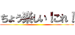 ちょう楽しい！これ！ ()