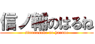 信ノ輔のはるね (sinnnosuke no harune)