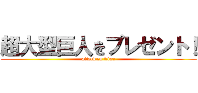 超大型巨人をプレゼント！ (attack on titan)