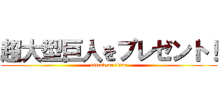 超大型巨人をプレゼント！ (attack on titan)