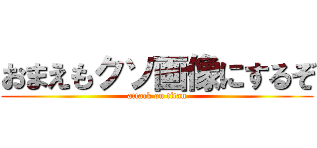 おまえもクソ画像にするぞ (attack on titan)