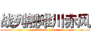 战列舰唯川赤风 (attack on titan)