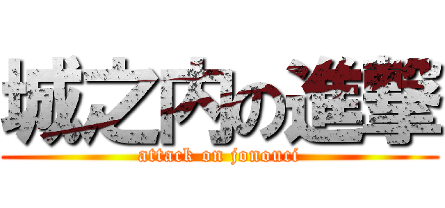 城之内の進撃 (attack on jonouci)