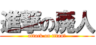 進撃の廃人 (attack on titan？)