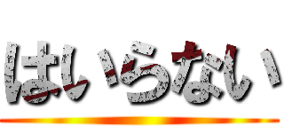 はいらない ()