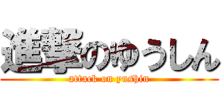 進撃のゆうしん (attack on yushin)