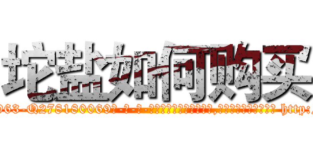 坨盐如何购买 (坨盐如何购买【电-186x2687x6963-Q278180069元-吉-药-业】我们做的是长期生意,靠的是老客户长期支持 http://sngk.net/0Mw0ql
)