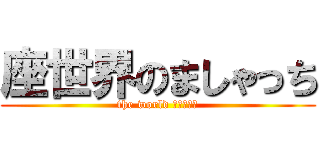 座世界のましゃっち (the world ましゃっち)