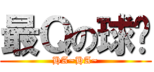 最Ｑの球ㄦ (HA~HA~)