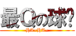 最Ｑの球ㄦ (HA~HA~)