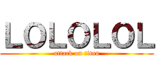 ＬＯＬＯＬＯＬ (attack on titan)