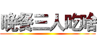 晚餐三人吃啥 ()