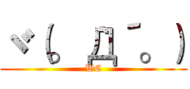 ヾ（。｀Д´。） (WC)