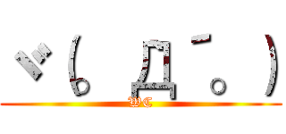 ヾ（。｀Д´。） (WC)