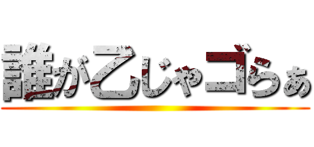 誰が乙じゃゴらぁ ()