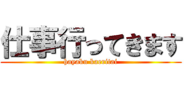 仕事行ってきます (hayaku kaeritai)