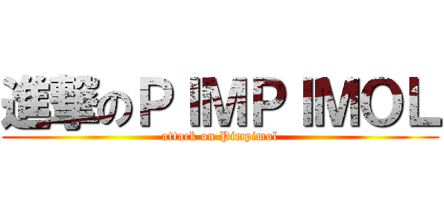進撃のＰＩＭＰＩＭＯＬ (attack on Pimpimol)