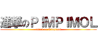 進撃のＰＩＭＰＩＭＯＬ (attack on Pimpimol)