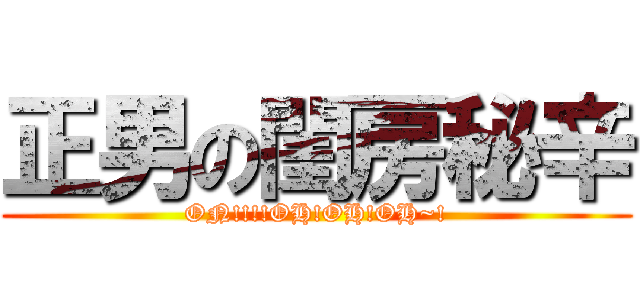 正男の閨房秘辛 (ON!!!!OH!OH!OH~!)