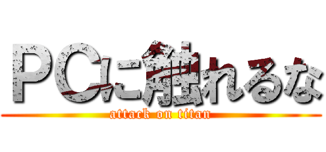 ＰＣに触れるな (attack on titan)