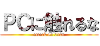 ＰＣに触れるな (attack on titan)