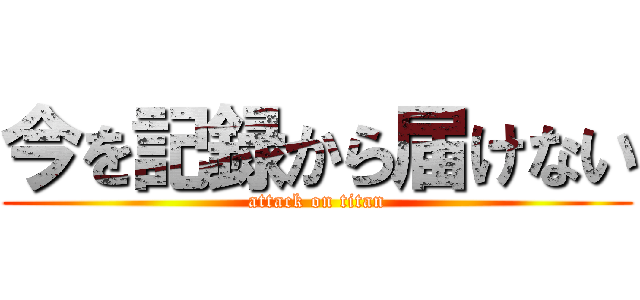 今を記録から届けない (attack on titan)