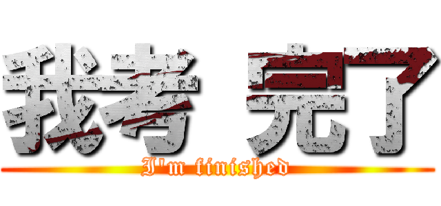 我考 完了 (I\'m finished)