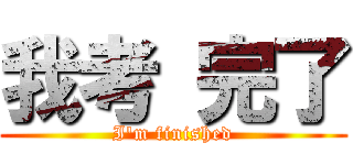 我考 完了 (I\'m finished)