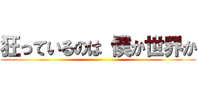 狂っているのは 僕か世界か ()