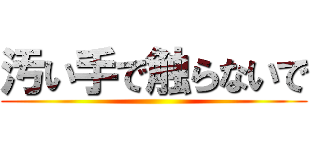 汚い手で触らないで ()