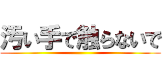 汚い手で触らないで ()