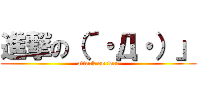 進撃の（´・Д・）」 (attack on face)