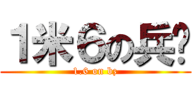 １米６の兵长 (1.6 on bz)