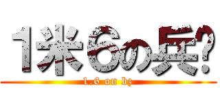 １米６の兵长 (1.6 on bz)