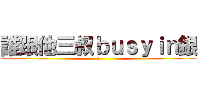 誰跟他三叔ｂｕｓｙｉｎ銀 (行)