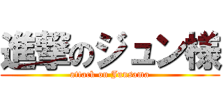 進撃のジュン様 (attack on Junsama)