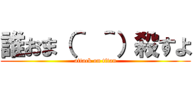 誰おま（＾ ＾）殺すよ (attack on titan)