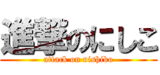 進撃のにしこ (attack on nishiko)