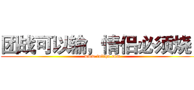 团战可以输，情侣必须烧！ (www.fuliqu.com)