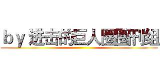 ｂｙ 进击的巨人圈圈刊组 ()