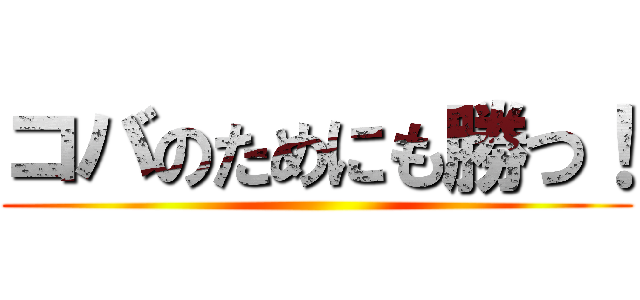 コバのためにも勝つ！ ()
