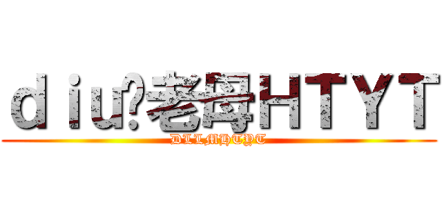 ｄｉｕ你老母ＨＴＹＴ (DLLMHTYT)