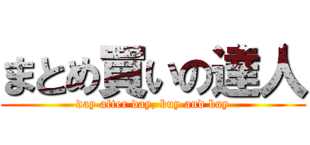 まとめ買いの達人 (day after day, buy and buy)