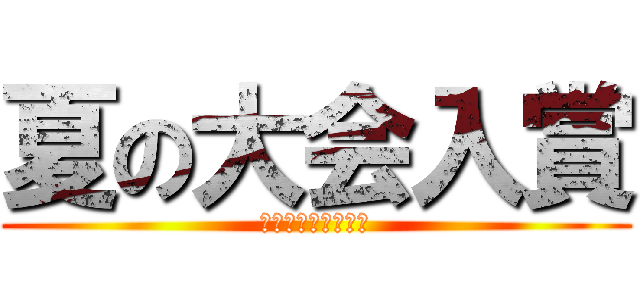 夏の大会入賞 (そして目指せ最優秀)