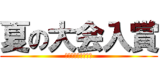 夏の大会入賞 (そして目指せ最優秀)