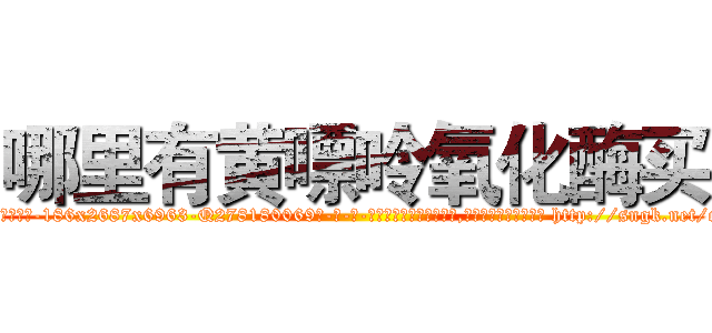 哪里有黄嘌呤氧化酶买 (哪里有黄嘌呤氧化酶买【电-186x2687x6963-Q278180069元-吉-药-业】我们做的是长期生意,靠的是老客户长期支持 http://sngk.net/ci0Agc
)