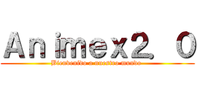 Ａｎｉｍｅｘ２．０ (Bienvenido a nuestro mundo )