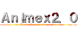 Ａｎｉｍｅｘ２．０ (Bienvenido a nuestro mundo )