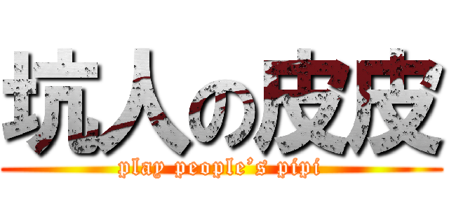 坑人の皮皮 (play people’s pipi)