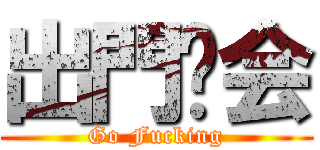 出門开会 (Go Fucking)